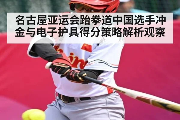 名古屋亚运会跆拳道中国选手冲金与电子护具得分策略解析观察 - kaiyun