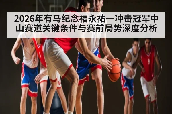 2026年有马纪念福永祐一冲击冠军中山赛道关键条件与赛前局势深度分析（kaiyun）